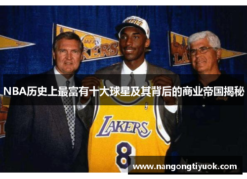 NBA历史上最富有十大球星及其背后的商业帝国揭秘