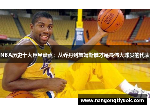 NBA历史十大巨星盘点：从乔丹到詹姆斯谁才是最伟大球员的代表