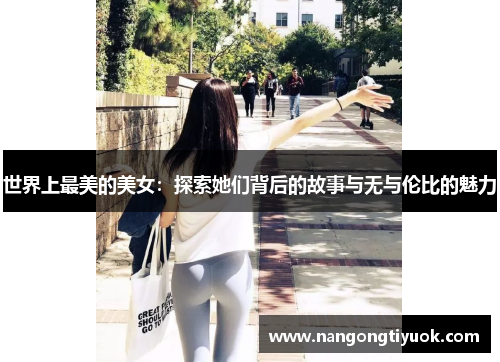 世界上最美的美女：探索她们背后的故事与无与伦比的魅力