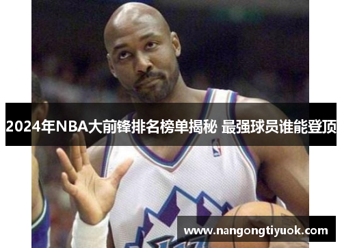 2024年NBA大前锋排名榜单揭秘 最强球员谁能登顶