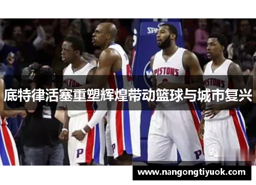 底特律活塞重塑辉煌带动篮球与城市复兴