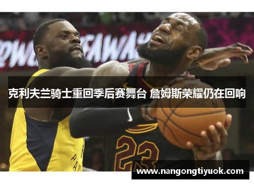 克利夫兰骑士重回季后赛舞台 詹姆斯荣耀仍在回响