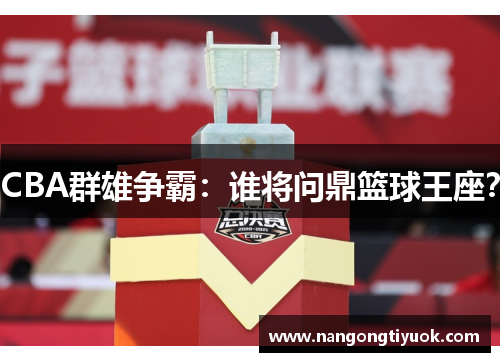 CBA群雄争霸：谁将问鼎篮球王座？