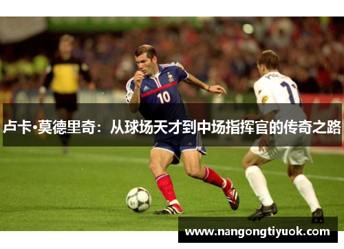 卢卡·莫德里奇：从球场天才到中场指挥官的传奇之路