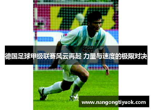 德国足球甲级联赛风云再起 力量与速度的极限对决