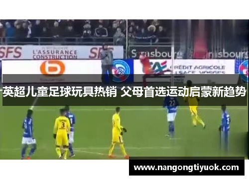 英超儿童足球玩具热销 父母首选运动启蒙新趋势