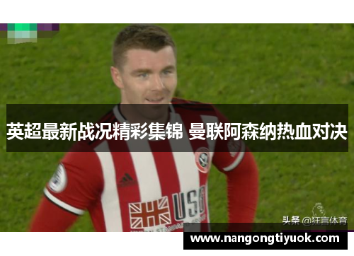 英超最新战况精彩集锦 曼联阿森纳热血对决